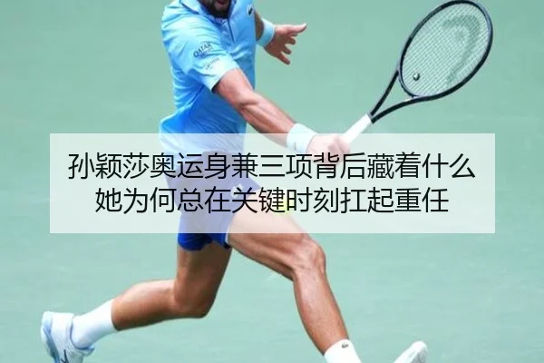 孙颖莎奥运身兼三项背后藏着什么 她为何总在关键时刻扛起重任